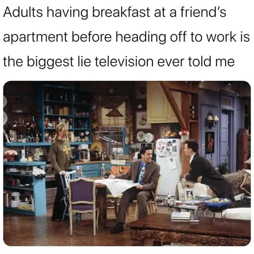 Friends TV - Adults having breakfast at a friend's apartment before heading off to work is the biggest lie television ever told me.