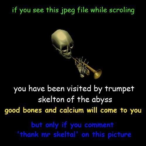 if you see this jpeg file while scroling
💀🎺
you have been visited by trumpet skelton of the abyss
good bones and calcium will come to you
but only if you comment 'thank mr skeltal' on this picture