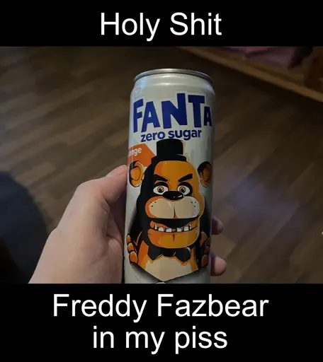 "Holy Shit. Freddy Fazbear in my piss" Pic of a fanta can with Freddy Fazbear on it.