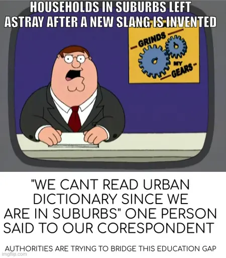 <image of peter griffin news with icon of 'grinds my gears'> households in suburbs left astray after a new slang is invented. "we cant read urban dictionary since we are in suburbs" one person said to our corespondent. authorities are trying to bridge this education gap