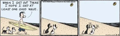 Panel 1: Mooch the cat, Earl the dog, and Ozzie the human on the beach. Ozzie is carrying a surfboard, and says, "When I get out there I hope I get at least one good wave." Panel 2: Ozzie is out of frame, Mooch and Earl look out towards the water. Panel 3: Mooch and Earl wave to Ozzie (presumably waiting for a good wave).