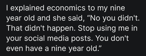 I explained economics to my nine year old and she said, “No you didn't. That didn't happen. Stop using me in your social media posts. You don't even have a nine year old.”