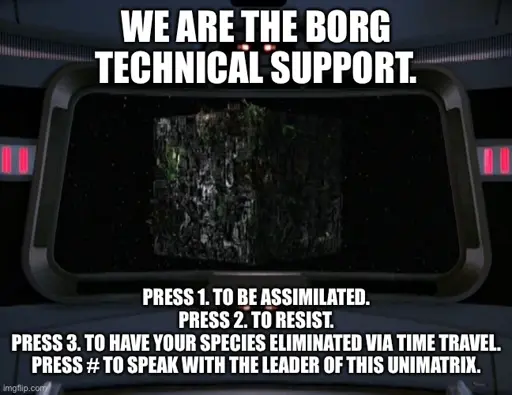 We are The Borg technical support.

Press 1. To be assimilated.
Press 2. To resist.
Press 3. To have your species eliminated via time travel.
Press # To speak with the leader of this Unimatrix.